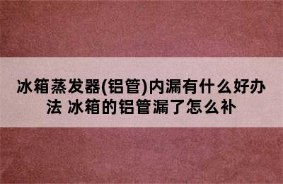 冰箱蒸发器(铝管)内漏有什么好办法 冰箱的铝管漏了怎么补